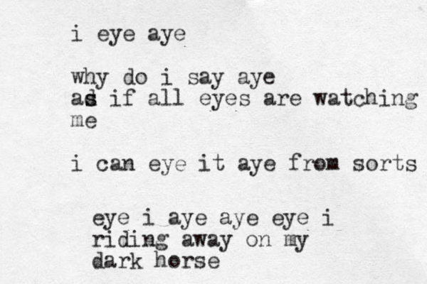 i eye aye why do i say aye ad s s if all eyes are watching me i can eye it aye from sorts eye i aye aye eye i riding away on my dark horse
