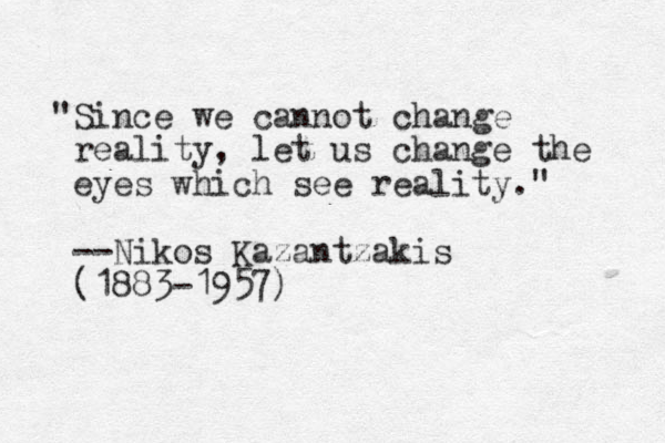 "Since we cannot change reality, let us change the eyes which see reality." --Nikos Kazantzakis (1883-1957)