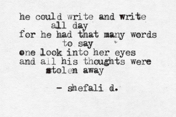 he could write and write all day for he had that many words to say one look into her eyes and all his thoughts were stolen away - shefali d. 