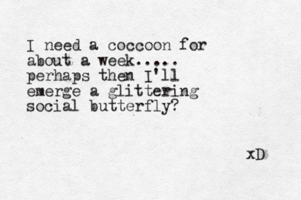 I need a coccoon for about a week..... perhaps then I'll emerge a glittering social butterfly? xD 