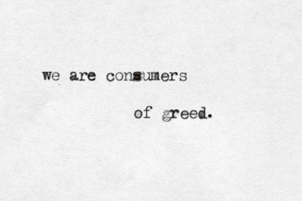 we are consumers of greed.