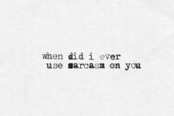 when did i ever use sarcasm on you 