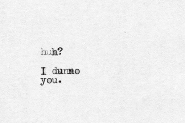 huh? I dunno you.