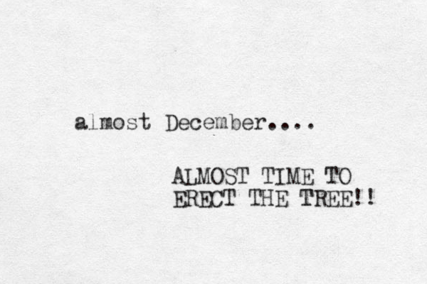 almost December.... ALMOST TIME TO ERECT THE TREE!! T 