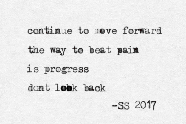 continue to move forward the way to beat pain is progress dont lokk o o o oo back -SS 2017 