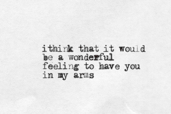 ithink that it would be a wonderful feeling to have you in my arms