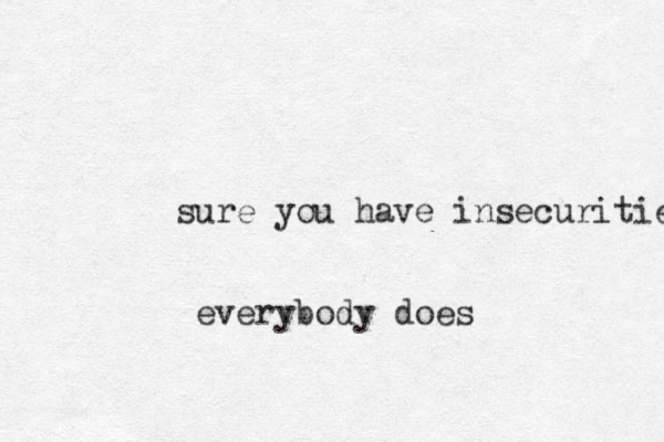 sure you have insecurities everybody does