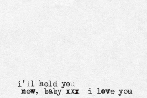 i'll hold you now, baby x xx i love you 
