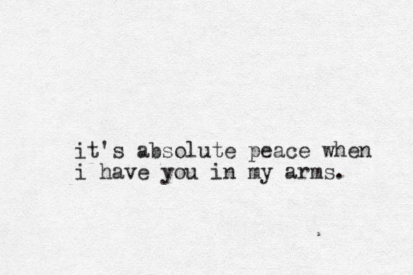 it's absolute peace when i have you in my arms.