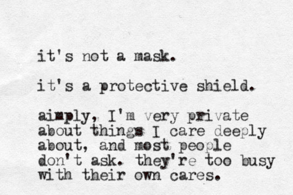 it's not a mask. it's a protective shield. aimply, I'm very private about things I care deeply about, and most people don't ask. they're too busy with their own cares. 