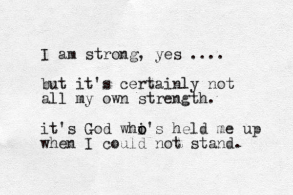 I am strong, yes .... but it's certainly not all my own strength. it's God whi o o's held me up when I could not stand. 