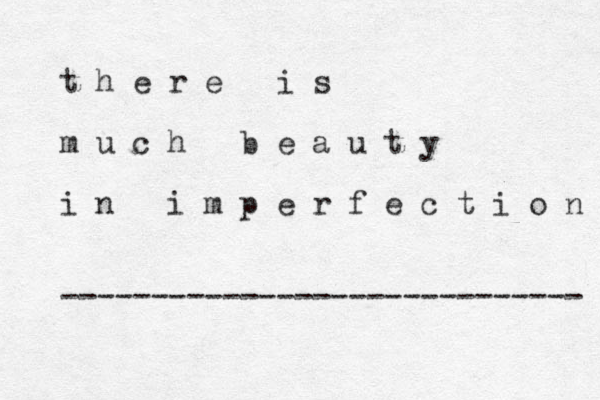 t h e r e i s m u c h b e a u t y i n i m p e r f e c t i o n ----------------------------- 