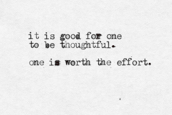 it is good for one to be thoughtful. one is worth the effort. 