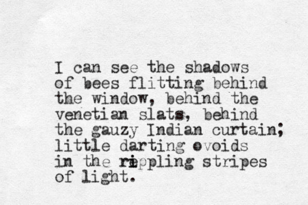 I can see the shadows of bees flitting behind the window, behind the venetian slats, behind the gauzy I ndian curtain; little darting ovoids in the re i i rippling stripes of light.
