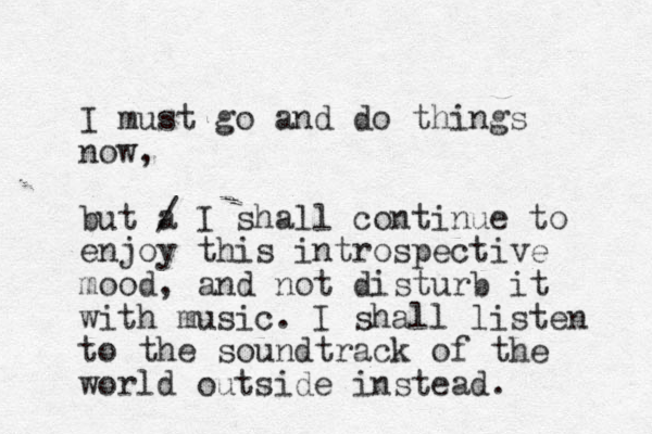 I must go and do things now, but a / I shall continue to enjoy this introspective mood, and not disturb it with music. I shall listen to the soundtrack of the world outside instead. 