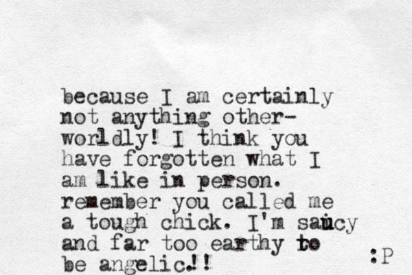 because I am certainly not anything other- worldly! I think you have forgotten what I am like in person. remember you called me a tough chick. I'm saicy u u u and far too earthy ro t t be angelic. :P !! 