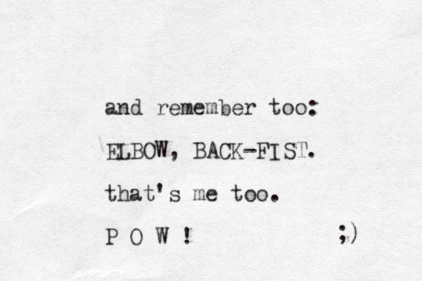 and remember too: ELBOW, BACK-FIST. that's me too. P O W ! ;) 