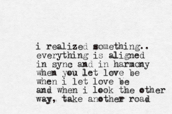 i realized something.. everything is aligned in sync and in harmony when you let love be when i let love be and when i look the other way, take another road 