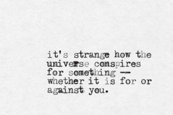 it's strange how the universe conspires for something -- whether it is for or against you.
