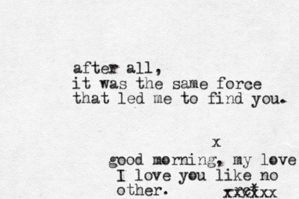 after all, it was the same force that led me to find you. x good morning, my love I love you like no other. -rc* xxxxx xx 