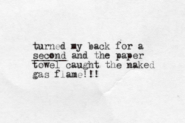turned my back for a second ______ and the paper towel caught the naked gas flame!!!