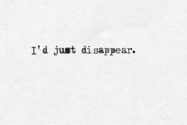 I'd just disappear.