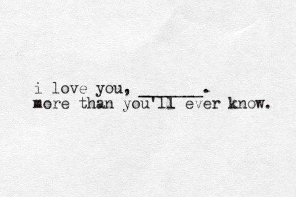 i love you, _______. more than you'll ever know. 