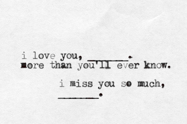 i love you, _______. more than you'll ever know. i miss you so much, _______. 
