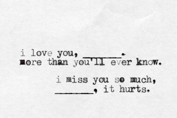 i love you, _______. more than you'll ever know. i miss you so much, _______. , it hurts. 