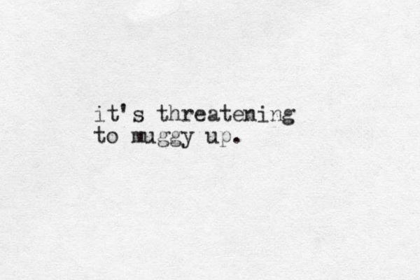 it's threatening to muggy up. 