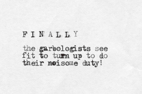 F I N A L L Y the garbologists see fit to turn up to do their noisome duty!