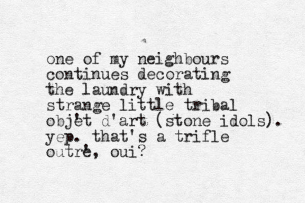 one of my neighbours continues decorating the laundry with strange little tribal objet ' d'art (stone idols). yep. that's a trifle outre ', oui? 