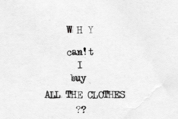 W H Y can! 't ' ' I buy ALL THE CLOTHES ? ? 