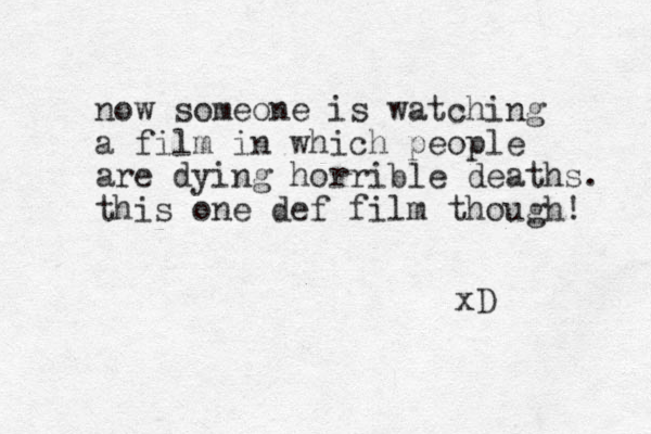 now someone is watching a film in which people are dying horrible deaths. this one def film though! xD 