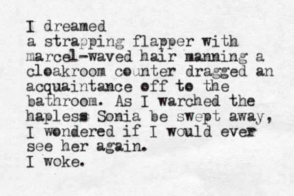 I dreamed a strapping flapper with marcel-waved hair manning a cloakroom counter dragged an acquaintance off to the bathroom. As I warched the hapless Sonia be swept away, I wondered if I would ever see her again. I woke.