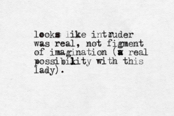 looks like inteuder was real, not figment of imagination (w real a a possibikity l l with this lady). r r 