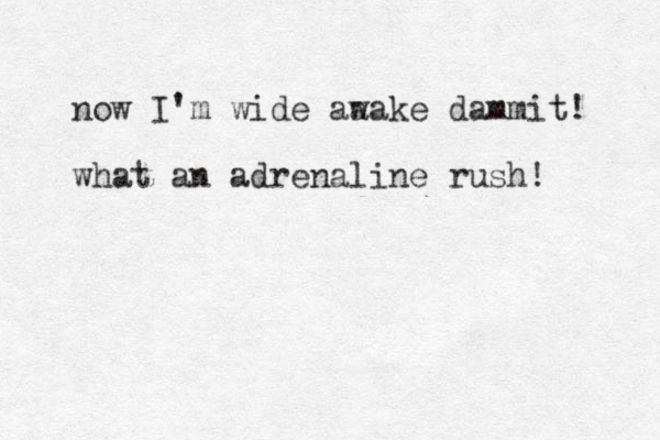 now I'm wide aa wake dammit! what an adrenaline rush! 