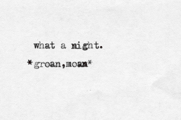 what a night. groan * ,moan*