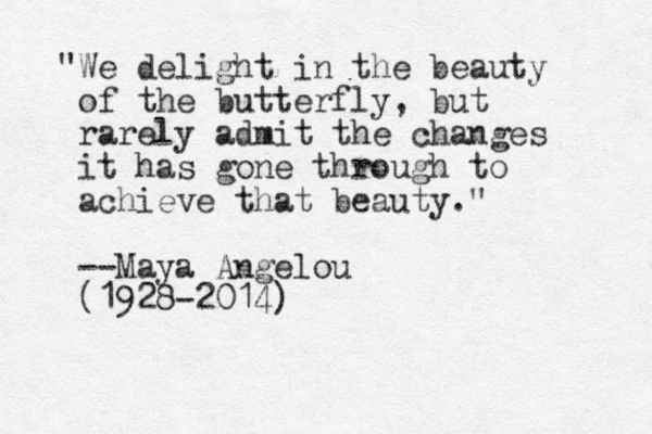"We delight in the beauty of the butterfly, but rarely admit the changes it has gone through to achieve that beauty." --Maya Angelou (1928-2014)
