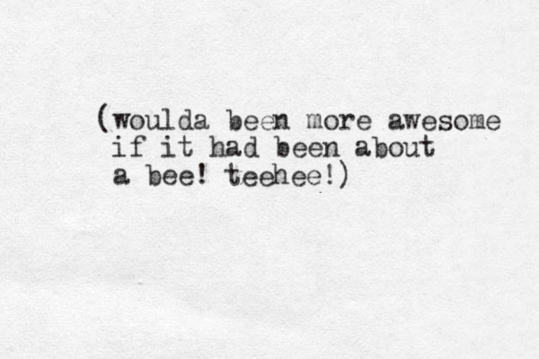 (woulda been more awesome if it had been about a bee! teehee!)