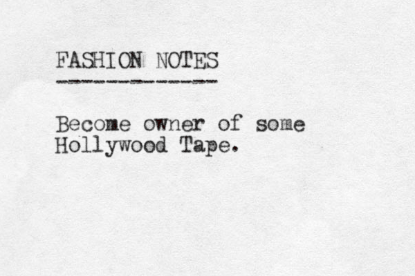 FASHION NOTES ------------- Become owner of some Hollywood Tape.