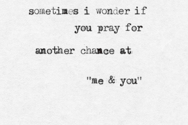 sometimes i wonder if you pray for another chance at "me & you"