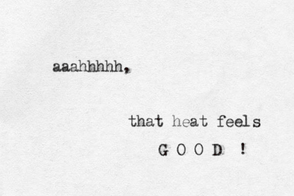 aaahhhhh, that heat feels G O O D ! 