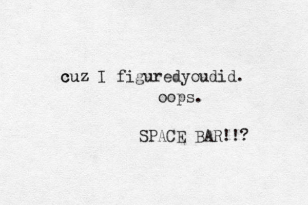 cuz cuz I figuredyoudid. oops. SPACE BAR!!?