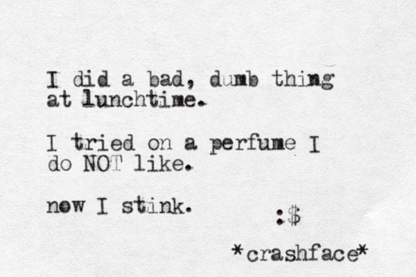 I did a bad, dumb thing at lunchtime. I tried on a perfume I do NOT like. now I stink. :$ *crashface* 