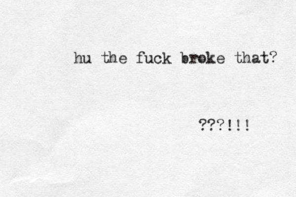hu the fuck broke that? ???!!! 
