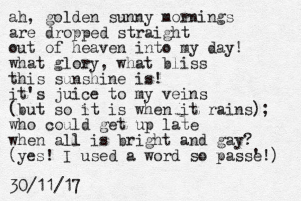 ah, golden sunny mornings are dropped straight out of heaven into my day! what glory, what bliss this sunshine is! it's juice to my veins (but so it is when it rains); who could get up late when all is bright and gay? (yes! I used a word so passe '!) 30/11/17