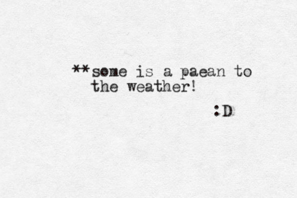 **some is a paean to the weather! :D 