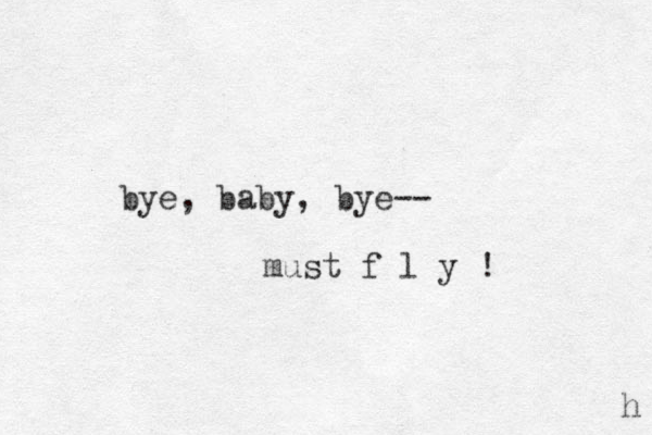 bye, baby, bye-- must f l y ! h 