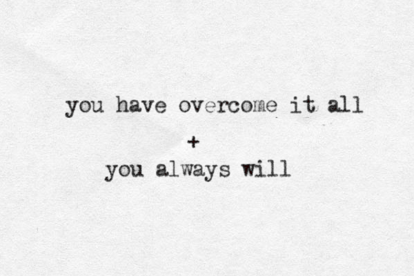 you have overcome it all + you always will 